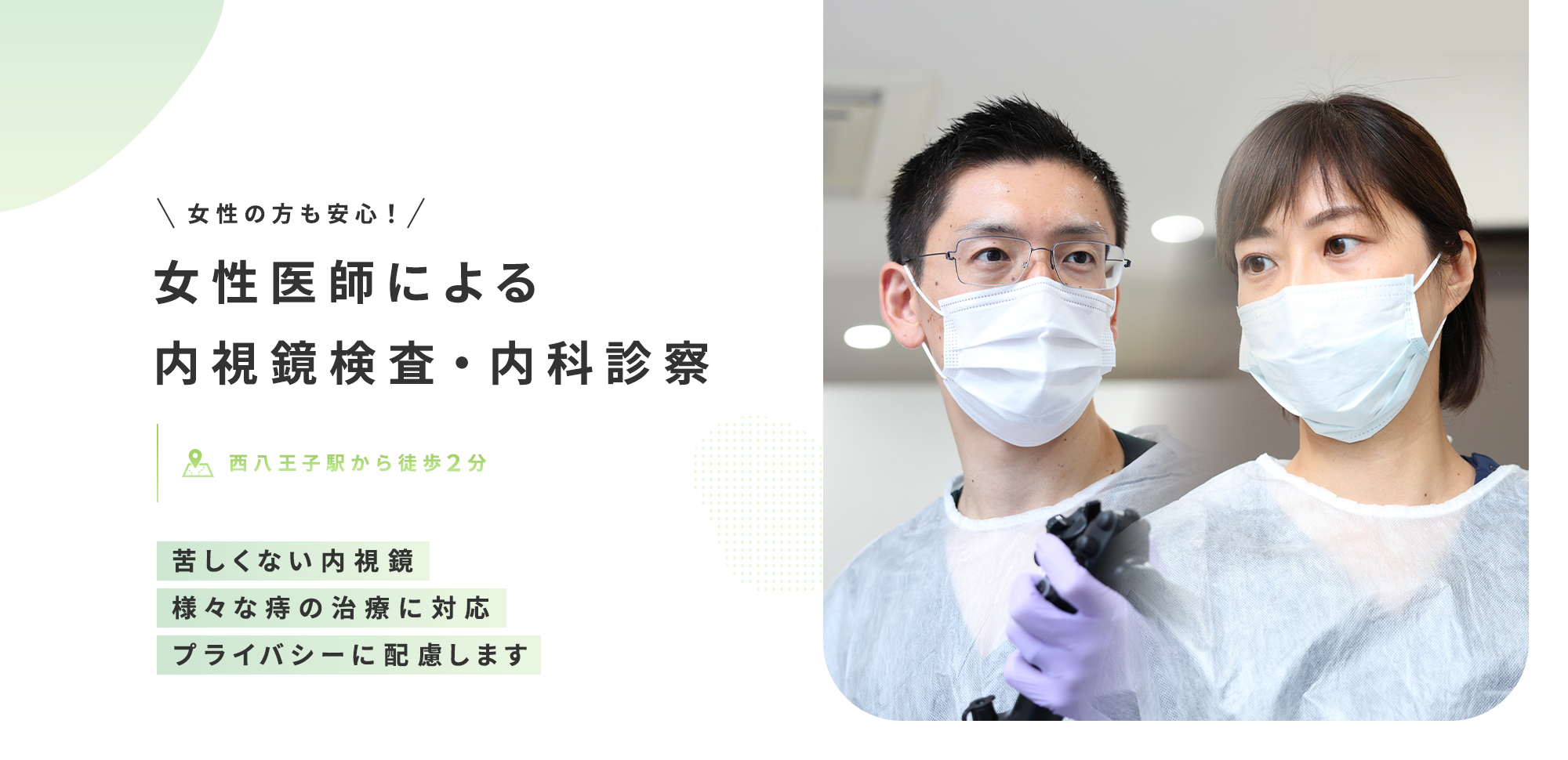 女性の方も安心！ 女性医師による内視鏡検査・内科診察 西八王子駅から徒歩２分 苦しくない内視鏡 様々な痔の治療に対応 プライバシーに配慮します